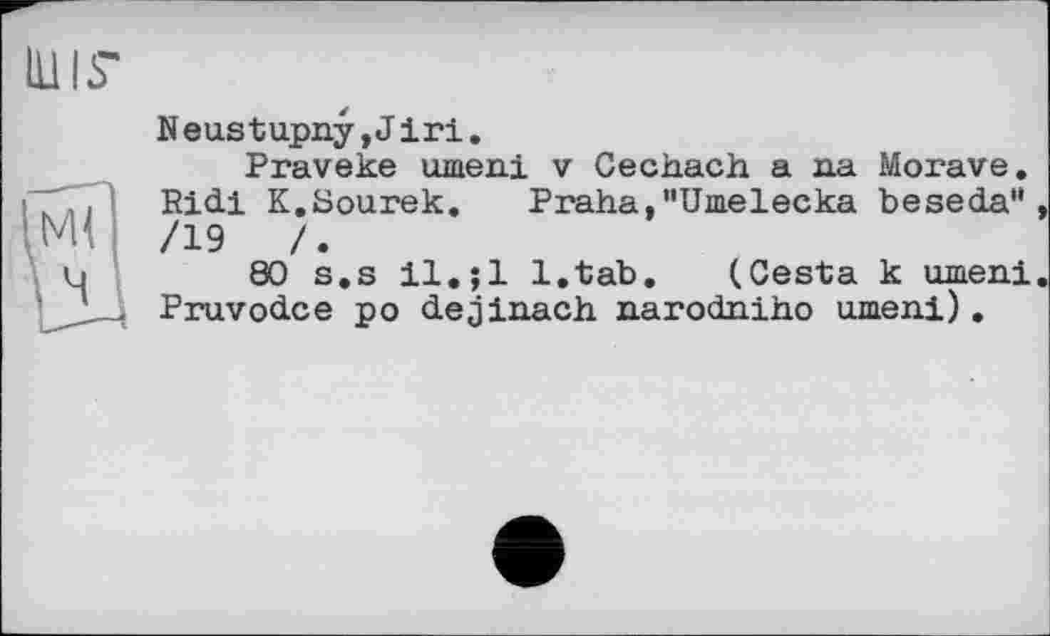 ﻿Neustupny,Jі ri.
Praveke umeni v Cechach a na Morave. Ridi K.Sourek. Praha.MUmelecka beseda" /19	/.
80 s.s 11. ;1 l.tab. (Cesta к umeni Pruvodce po dejinach narodniho umeni).